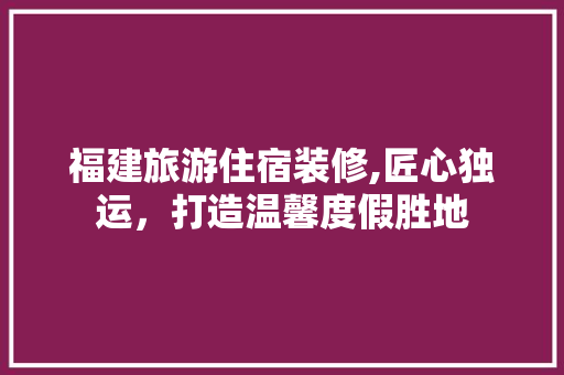 福建旅游住宿装修,匠心独运，打造温馨度假胜地 福建旅游住宿装修,匠心独运，打造温馨度假胜地 户内维修