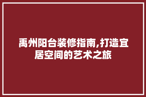 禹州阳台装修指南,打造宜居空间的艺术之旅 禹州阳台装修指南,打造宜居空间的艺术之旅 居家维修