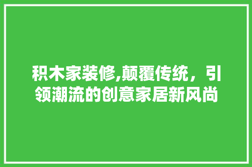 积木家装修,颠覆传统，引领潮流的创意家居新风尚 积木家装修,颠覆传统，引领潮流的创意家居新风尚 厨房维修