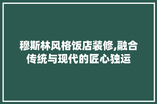 穆斯林风格饭店装修,融合传统与现代的匠心独运 穆斯林风格饭店装修,融合传统与现代的匠心独运 居家维修
