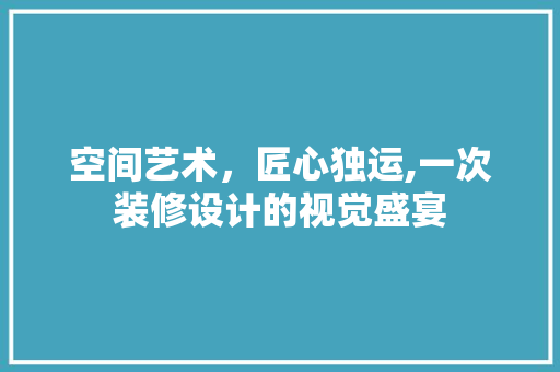 空间艺术，匠心独运,一次装修设计的视觉盛宴 空间艺术，匠心独运,一次装修设计的视觉盛宴 厨房维修