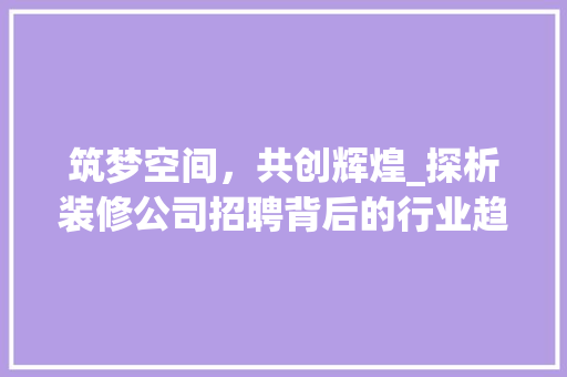 筑梦空间，共创辉煌_探析装修公司招聘背后的行业趋势与人才需求 筑梦空间，共创辉煌_探析装修公司招聘背后的行业趋势与人才需求 户内维修