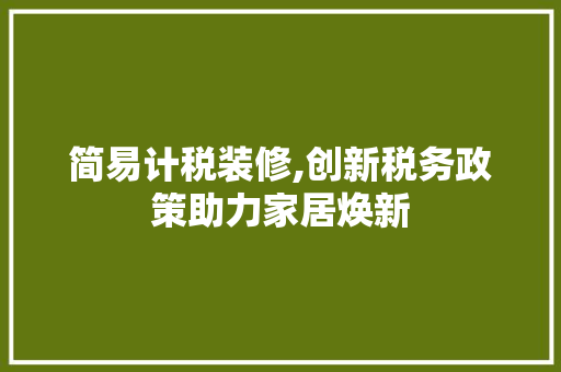 简易计税装修,创新税务政策助力家居焕新 简易计税装修,创新税务政策助力家居焕新 厨房维修
