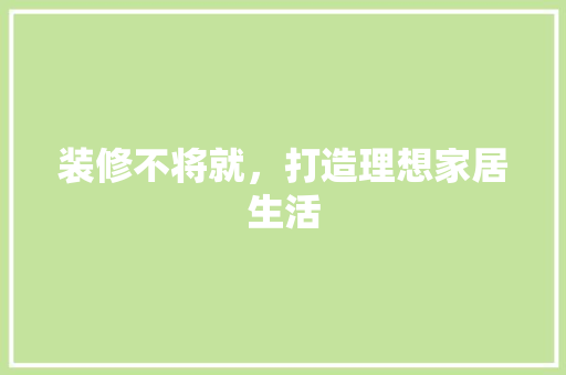 装修不将就，打造理想家居生活 装修不将就，打造理想家居生活 家电维修