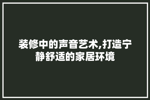 装修中的声音艺术,打造宁静舒适的家居环境 装修中的声音艺术,打造宁静舒适的家居环境 居家维修