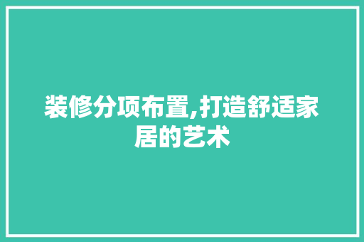 装修分项布置,打造舒适家居的艺术 装修分项布置,打造舒适家居的艺术 居家维修