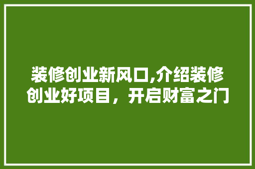 装修创业新风口,介绍装修创业好项目，开启财富之门！ 装修创业新风口,介绍装修创业好项目，开启财富之门！ 居家维修
