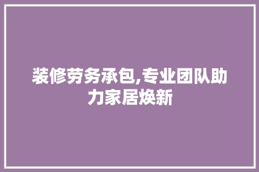 装修劳务承包,专业团队助力家居焕新 装修劳务承包,专业团队助力家居焕新 家电维修