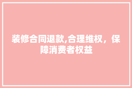 装修合同退款,合理维权，保障消费者权益 装修合同退款,合理维权，保障消费者权益 户内维修