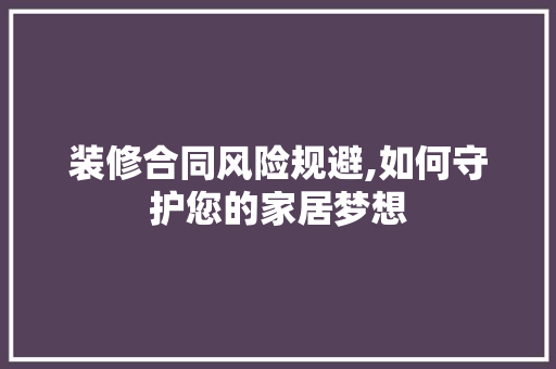 装修合同风险规避,如何守护您的家居梦想 装修合同风险规避,如何守护您的家居梦想 户内维修