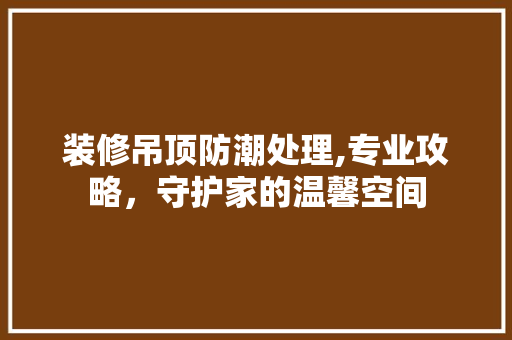 装修吊顶防潮处理,专业攻略，守护家的温馨空间 装修吊顶防潮处理,专业攻略，守护家的温馨空间 厨房维修