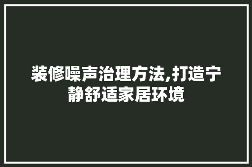 装修噪声治理方法,打造宁静舒适家居环境 装修噪声治理方法,打造宁静舒适家居环境 居家维修