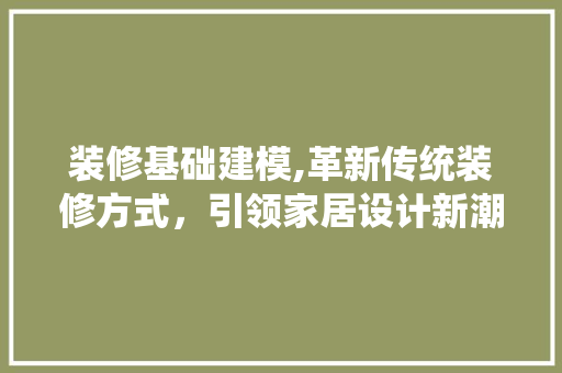 装修基础建模,革新传统装修方式，引领家居设计新潮流 装修基础建模,革新传统装修方式，引领家居设计新潮流 户内维修