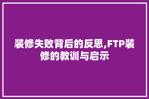装修失败背后的反思,FTP装修的教训与启示 装修失败背后的反思,FTP装修的教训与启示 居家维修