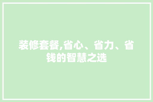 装修套餐,省心、省力、省钱的智慧之选 装修套餐,省心、省力、省钱的智慧之选 户内维修