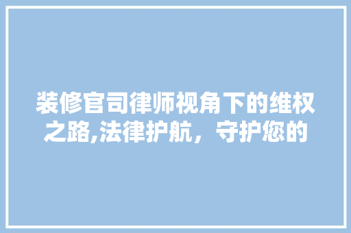 装修官司律师视角下的维权之路,法律护航，守护您的装修权益 装修官司律师视角下的维权之路,法律护航，守护您的装修权益 居家维修