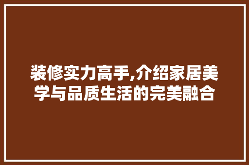 装修实力高手,介绍家居美学与品质生活的完美融合 装修实力高手,介绍家居美学与品质生活的完美融合 居家维修