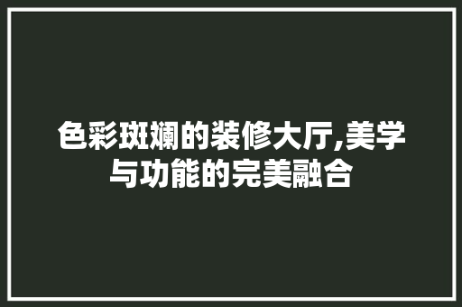 色彩斑斓的装修大厅,美学与功能的完美融合 色彩斑斓的装修大厅,美学与功能的完美融合 厨房维修