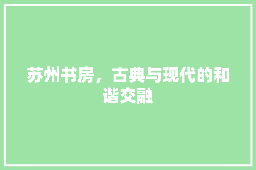 苏州书房，古典与现代的和谐交融 苏州书房，古典与现代的和谐交融 居家维修