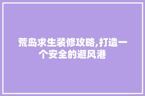 荒岛求生装修攻略,打造一个安全的避风港 荒岛求生装修攻略,打造一个安全的避风港 墙体维修