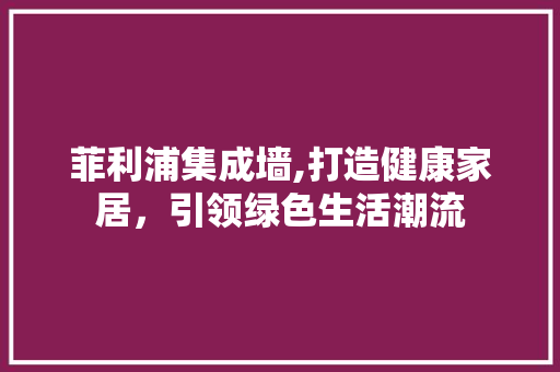菲利浦集成墙,打造健康家居，引领绿色生活潮流 菲利浦集成墙,打造健康家居，引领绿色生活潮流 厨房维修