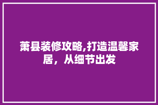萧县装修攻略,打造温馨家居，从细节出发 萧县装修攻略,打造温馨家居，从细节出发 户内维修