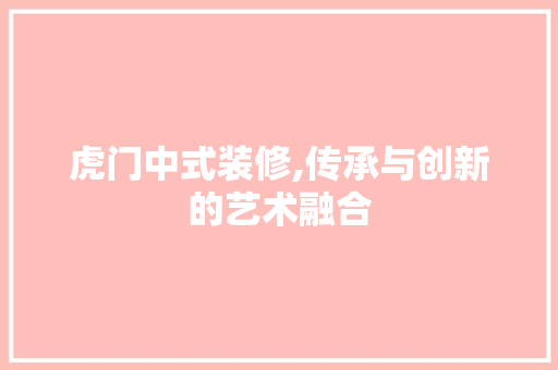 虎门中式装修,传承与创新的艺术融合 虎门中式装修,传承与创新的艺术融合 居家维修