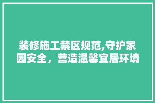 装修施工禁区规范,守护家园安全，营造温馨宜居环境 装修施工禁区规范,守护家园安全，营造温馨宜居环境 居家维修