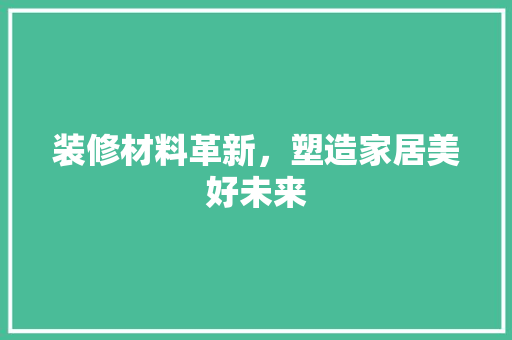 装修材料革新，塑造家居美好未来 装修材料革新，塑造家居美好未来 居家维修