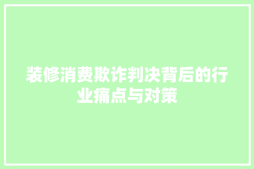 装修消费欺诈判决背后的行业痛点与对策 装修消费欺诈判决背后的行业痛点与对策 居家维修