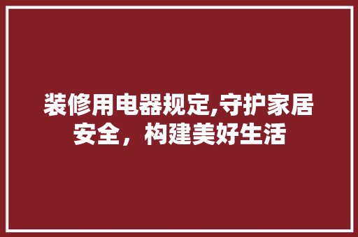装修用电器规定,守护家居安全，构建美好生活 装修用电器规定,守护家居安全，构建美好生活 墙体维修