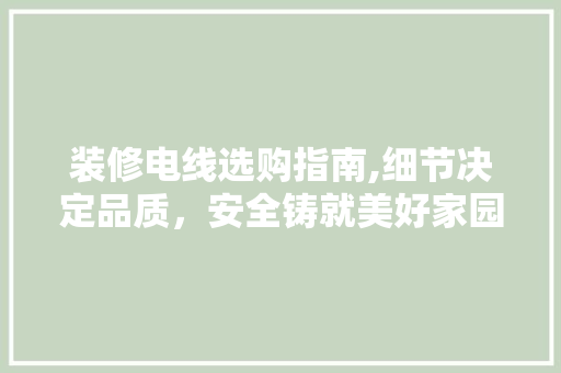 装修电线选购指南,细节决定品质，安全铸就美好家园 装修电线选购指南,细节决定品质，安全铸就美好家园 居家维修
