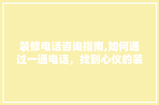 装修电话咨询指南,如何通过一通电话，找到心仪的装修团队 装修电话咨询指南,如何通过一通电话，找到心仪的装修团队 居家维修