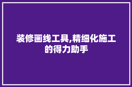 装修画线工具,精细化施工的得力助手 装修画线工具,精细化施工的得力助手 厨房维修
