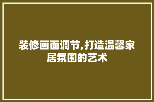 装修画面调节,打造温馨家居氛围的艺术 装修画面调节,打造温馨家居氛围的艺术 户内维修