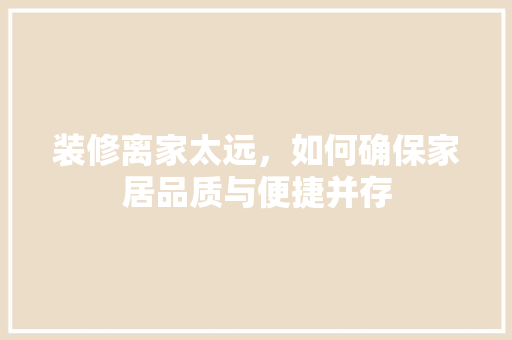 装修离家太远，如何确保家居品质与便捷并存 装修离家太远，如何确保家居品质与便捷并存 厨房维修