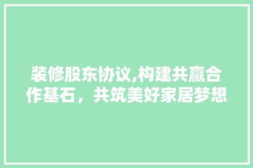 装修股东协议,构建共赢合作基石，共筑美好家居梦想 装修股东协议,构建共赢合作基石，共筑美好家居梦想 户内维修