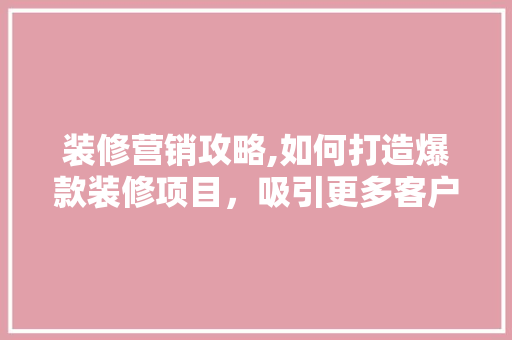 装修营销攻略,如何打造爆款装修项目，吸引更多客户 装修营销攻略,如何打造爆款装修项目，吸引更多客户 厨房维修