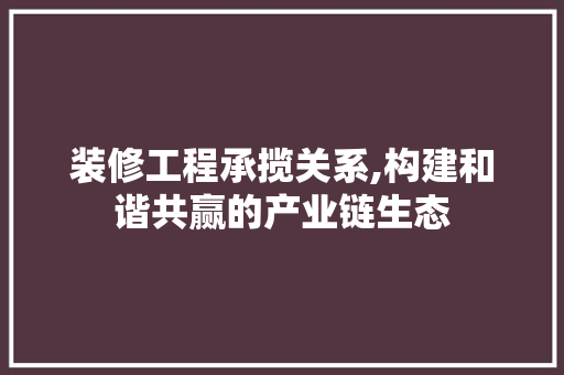 装修工程承揽关系,构建和谐共赢的产业链生态 装修工程承揽关系,构建和谐共赢的产业链生态 户内维修