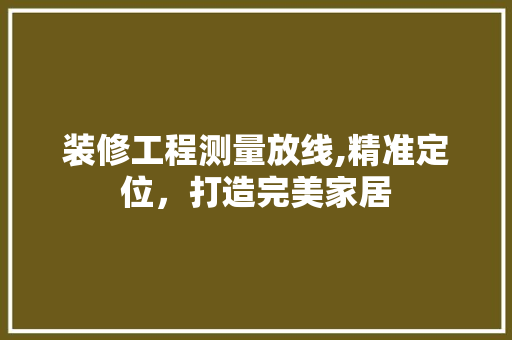 装修工程测量放线,精准定位，打造完美家居 装修工程测量放线,精准定位，打造完美家居 户内维修