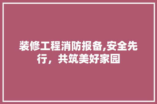 装修工程消防报备,安全先行，共筑美好家园 装修工程消防报备,安全先行，共筑美好家园 居家维修