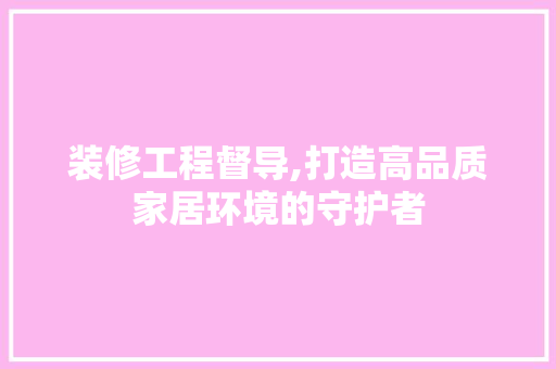 装修工程督导,打造高品质家居环境的守护者 装修工程督导,打造高品质家居环境的守护者 户内维修