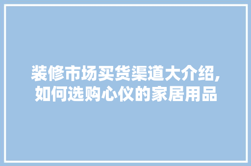 装修市场买货渠道大介绍,如何选购心仪的家居用品 装修市场买货渠道大介绍,如何选购心仪的家居用品 户内维修