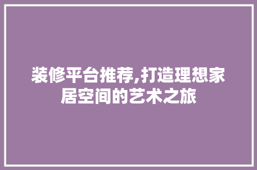 装修平台推荐,打造理想家居空间的艺术之旅 装修平台推荐,打造理想家居空间的艺术之旅 居家维修