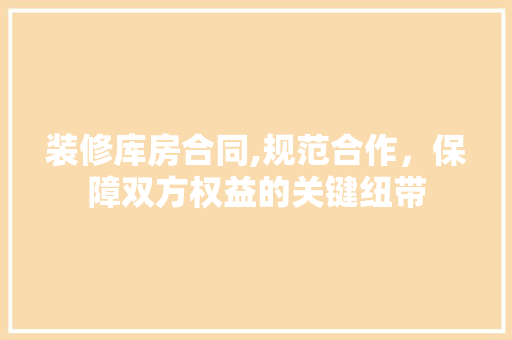 装修库房合同,规范合作，保障双方权益的关键纽带 装修库房合同,规范合作，保障双方权益的关键纽带 家电维修