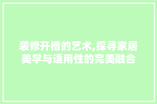 装修开槽的艺术,探寻家居美学与适用性的完美融合 装修开槽的艺术,探寻家居美学与适用性的完美融合 居家维修