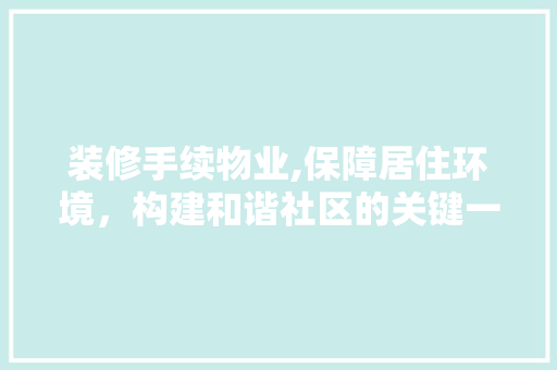 装修手续物业,保障居住环境，构建和谐社区的关键一环 装修手续物业,保障居住环境，构建和谐社区的关键一环 家电维修