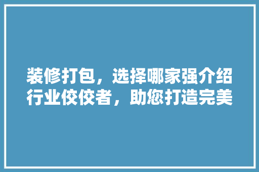 装修打包，选择哪家强介绍行业佼佼者，助您打造完美家居 装修打包，选择哪家强介绍行业佼佼者，助您打造完美家居 墙体维修