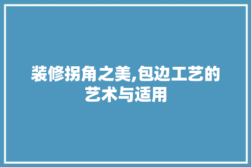 装修拐角之美,包边工艺的艺术与适用 装修拐角之美,包边工艺的艺术与适用 厨房维修