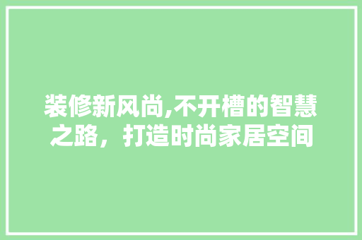 装修新风尚,不开槽的智慧之路，打造时尚家居空间 装修新风尚,不开槽的智慧之路，打造时尚家居空间 户内维修